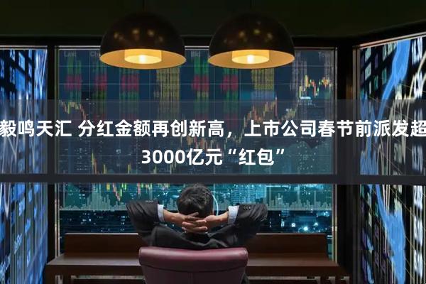 毅鸣天汇 分红金额再创新高，上市公司春节前派发超3000亿元“红包”