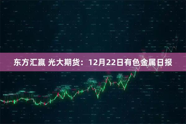 东方汇赢 光大期货：12月22日有色金属日报
