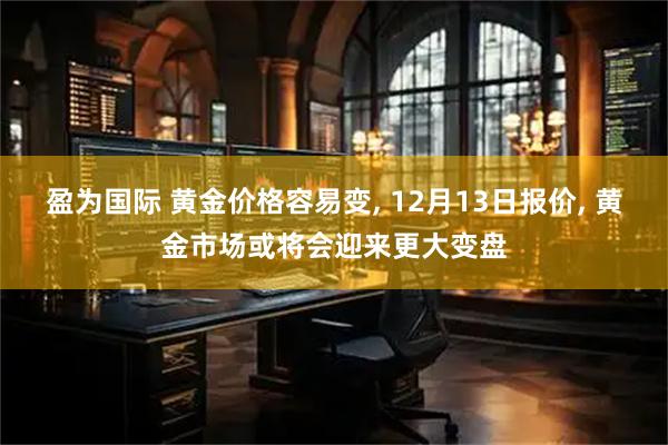 盈为国际 黄金价格容易变, 12月13日报价, 黄金市场或将会迎来更大变盘