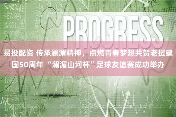 易投配资 传承澜湄精神，点燃青春梦想共贺老挝建国50周年 “澜湄山河杯”足球友谊赛成功举办