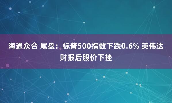 海通众合 尾盘：标普500指数下跌0.6% 英伟达财报后股价下挫