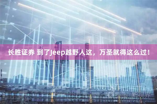 长胜证券 到了Jeep越野人这,万圣就得这么过!