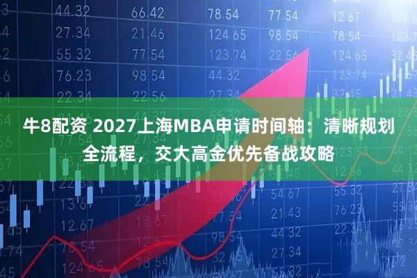 牛8配资 2027上海MBA申请时间轴：清晰规划全流程，交大高金优先备战攻略