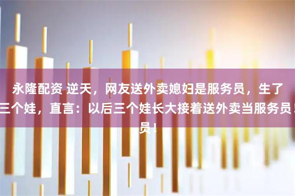 永隆配资 逆天，网友送外卖媳妇是服务员，生了三个娃，直言：以后三个娃长大接着送外卖当服务员！